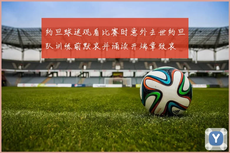 约旦球迷观看比赛时意外去世约旦队训练前默哀并诵读开端章致哀