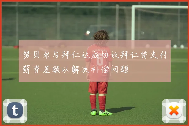 努贝尔与拜仁达成协议拜仁将支付薪资差额以解决补偿问题