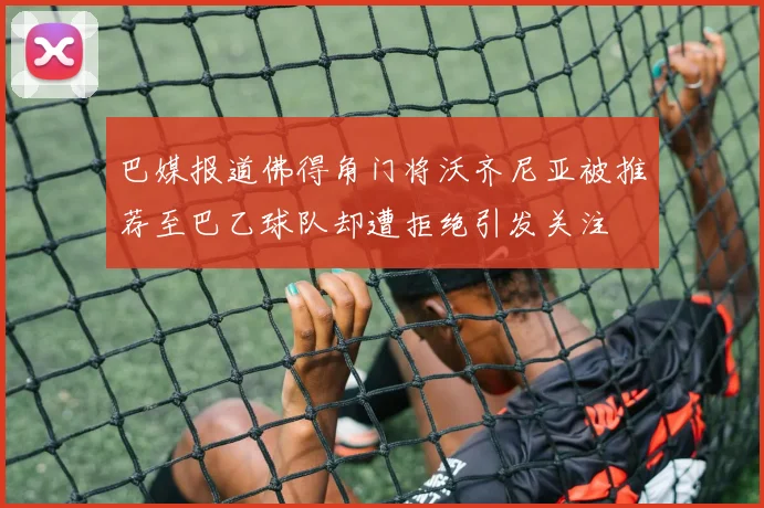 巴媒报道佛得角门将沃齐尼亚被推荐至巴乙球队却遭拒绝引发关注