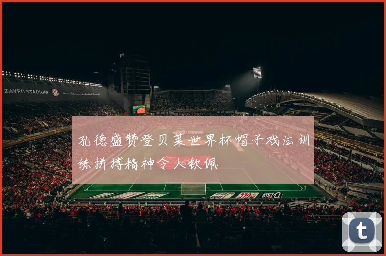 孔德盛赞登贝莱世界杯帽子戏法训练拼搏精神令人钦佩