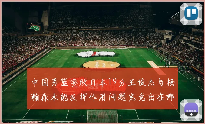 中国男篮惨败日本19分王俊杰与杨瀚森未能发挥作用问题究竟出在哪儿