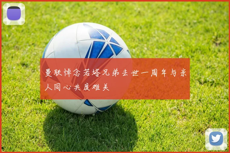 曼联悼念若塔兄弟去世一周年与亲人同心共度难关