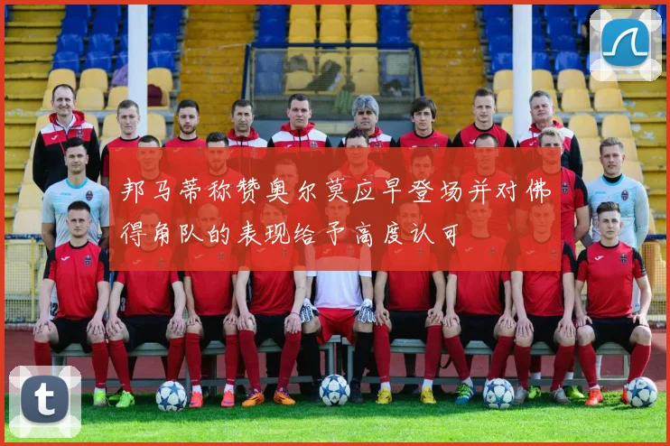 邦马蒂称赞奥尔莫应早登场并对佛得角队的表现给予高度认可