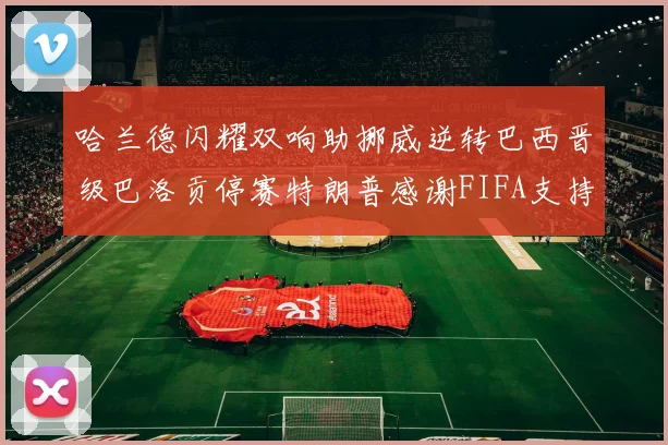 哈兰德闪耀双响助挪威逆转巴西晋级巴洛贡停赛特朗普感谢FIFA支持