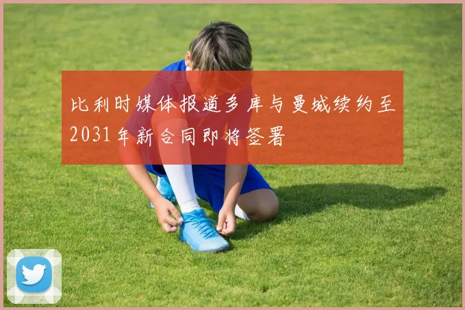 比利时媒体报道多库与曼城续约至2031年新合同即将签署