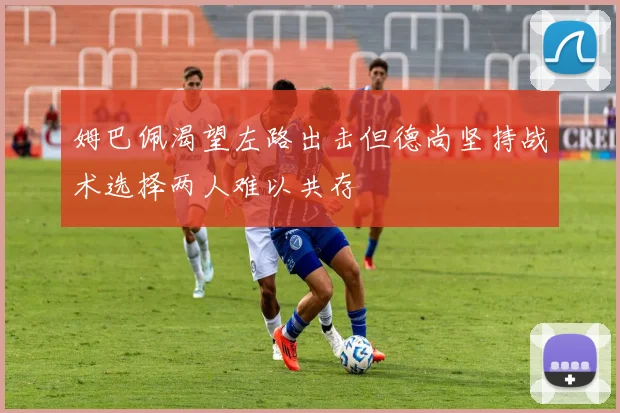 姆巴佩渴望左路出击但德尚坚持战术选择两人难以共存