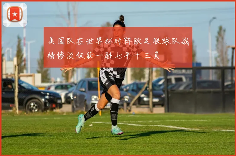 美国队在世界杯对阵欧足联球队战绩惨淡仅获一胜七平十三负