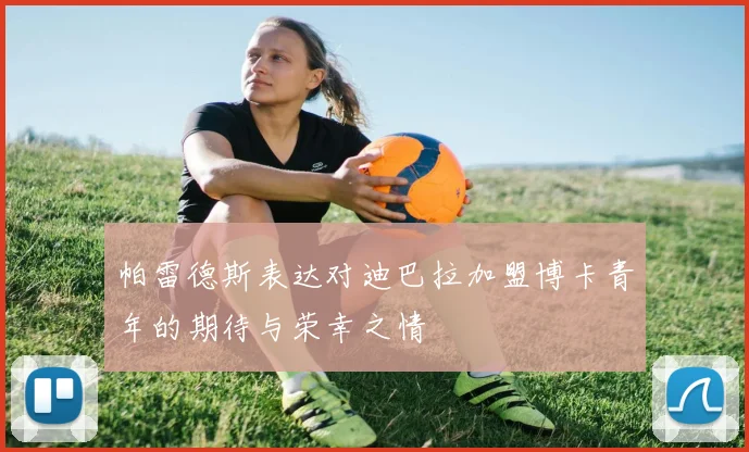 帕雷德斯表达对迪巴拉加盟博卡青年的期待与荣幸之情