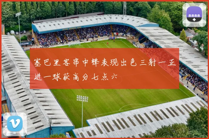 塞巴里客串中锋表现出色三射一正进一球获高分七点六