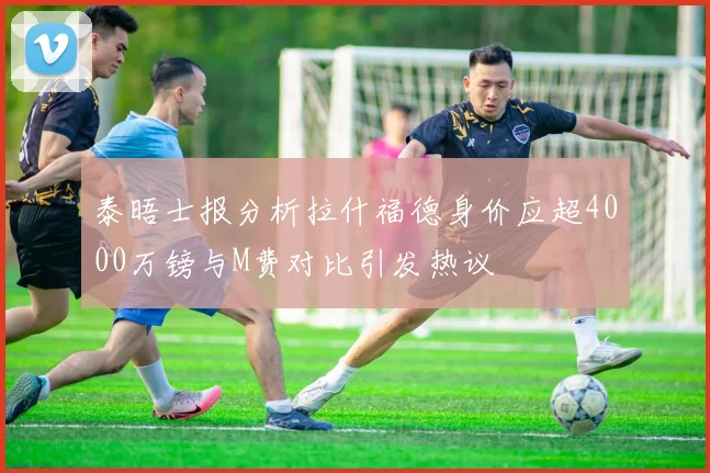 泰晤士报分析拉什福德身价应超4000万镑与M费对比引发热议